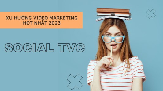 SOCIAL TVC - Xu hướng Video Marketing mới hot nhất năm 2023 