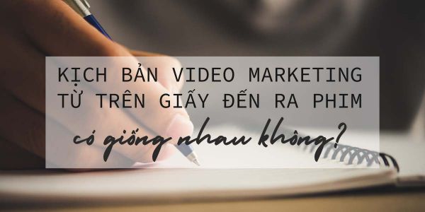 Kịch bản Video Marketing từ lúc trên giấy đến ra phim có giống nhau không?